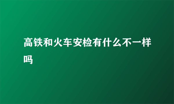 高铁和火车安检有什么不一样吗