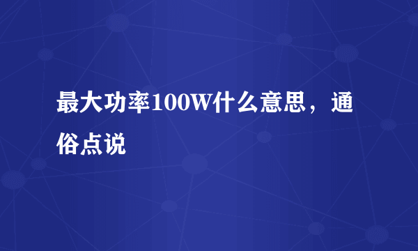 最大功率100W什么意思，通俗点说