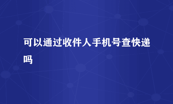 可以通过收件人手机号查快递吗