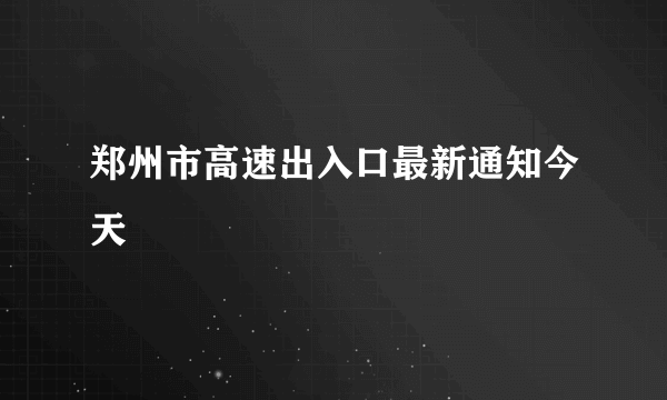 郑州市高速出入口最新通知今天