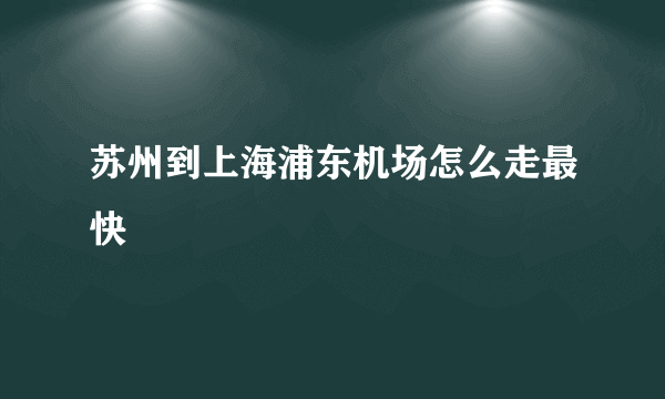 苏州到上海浦东机场怎么走最快