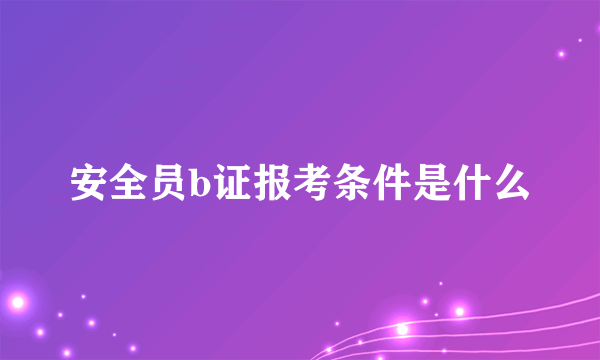 安全员b证报考条件是什么