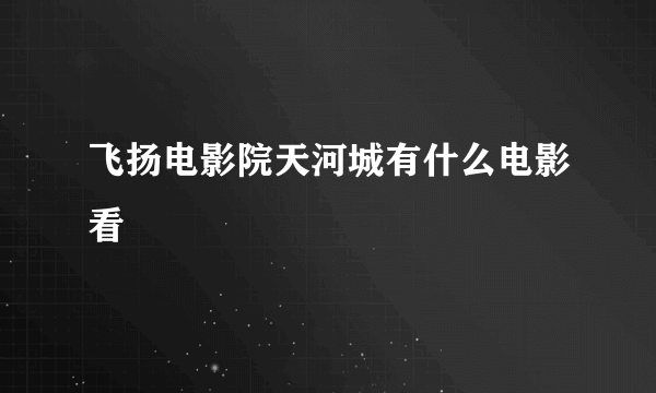 飞扬电影院天河城有什么电影看