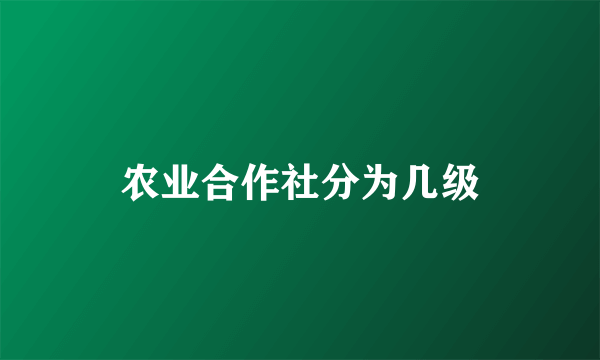 农业合作社分为几级