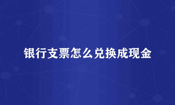 银行支票怎么兑换成现金