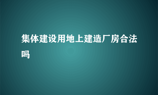 集体建设用地上建造厂房合法吗