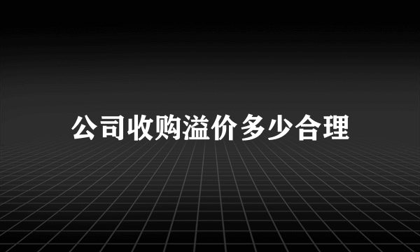 公司收购溢价多少合理