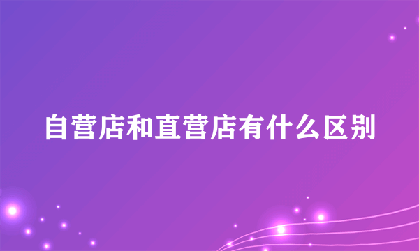 自营店和直营店有什么区别