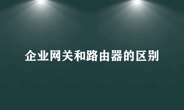 企业网关和路由器的区别