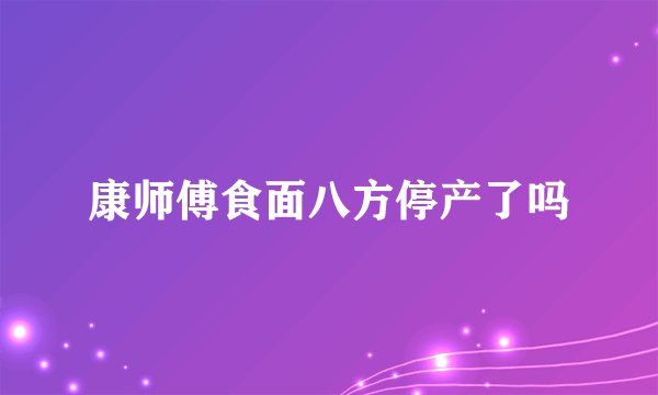 康师傅食面八方停产了吗