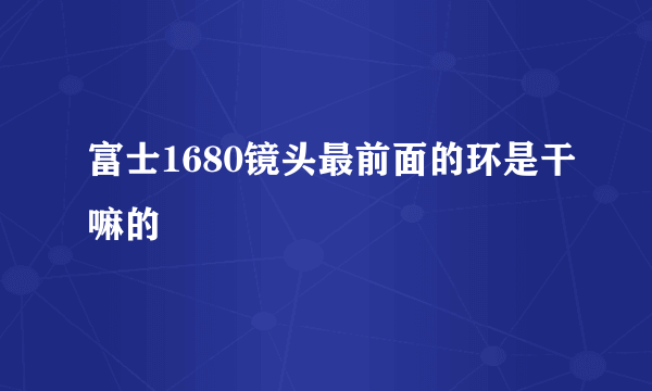 富士1680镜头最前面的环是干嘛的