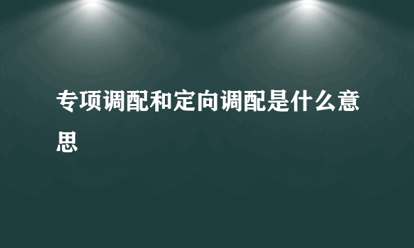 专项调配和定向调配是什么意思