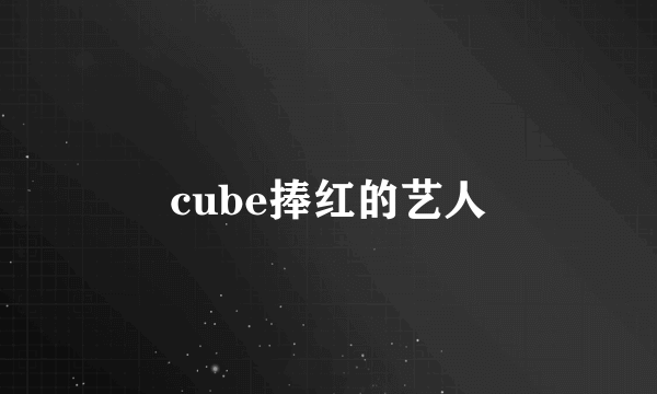 cube捧红的艺人