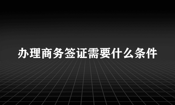 办理商务签证需要什么条件