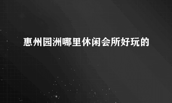 惠州园洲哪里休闲会所好玩的