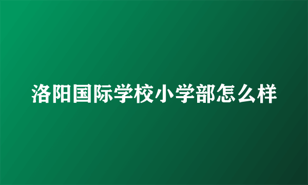 洛阳国际学校小学部怎么样