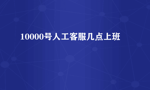 10000号人工客服几点上班