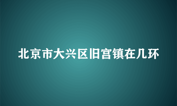 北京市大兴区旧宫镇在几环