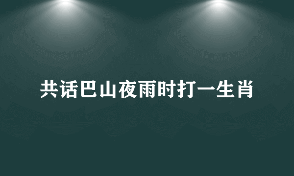 共话巴山夜雨时打一生肖