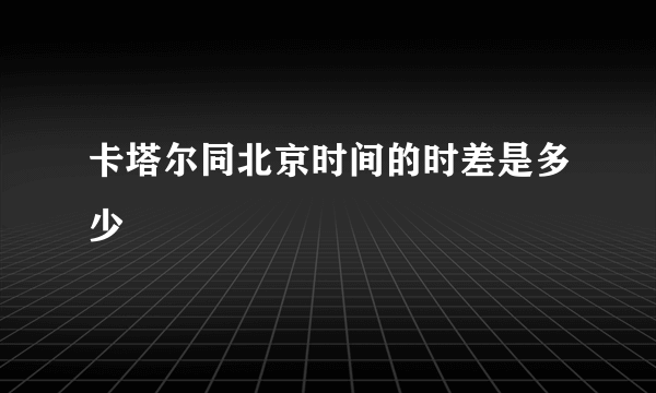 卡塔尔同北京时间的时差是多少