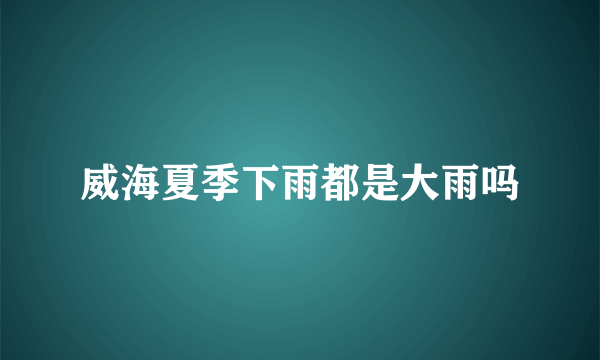 威海夏季下雨都是大雨吗