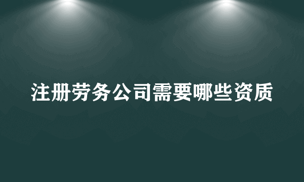 注册劳务公司需要哪些资质