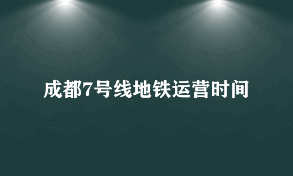 成都7号线地铁运营时间