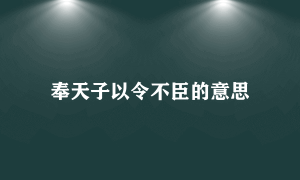 奉天子以令不臣的意思