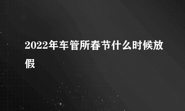 2022年车管所春节什么时候放假