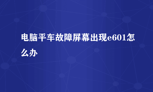 电脑平车故障屏幕出现e601怎么办