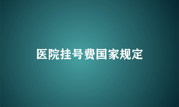 医院挂号费国家规定