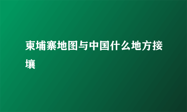 柬埔寨地图与中国什么地方接壤