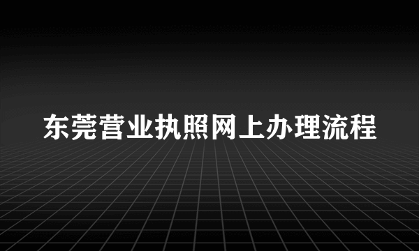 东莞营业执照网上办理流程