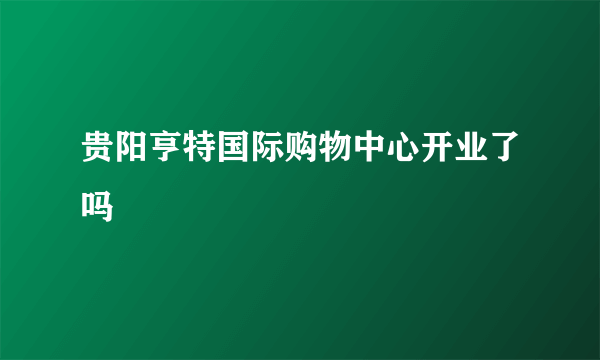 贵阳亨特国际购物中心开业了吗