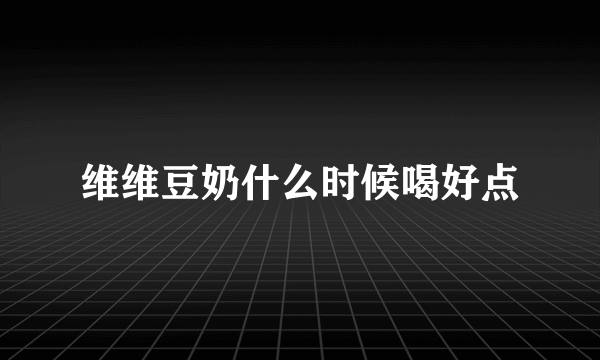 维维豆奶什么时候喝好点