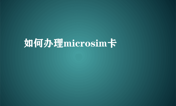 如何办理microsim卡