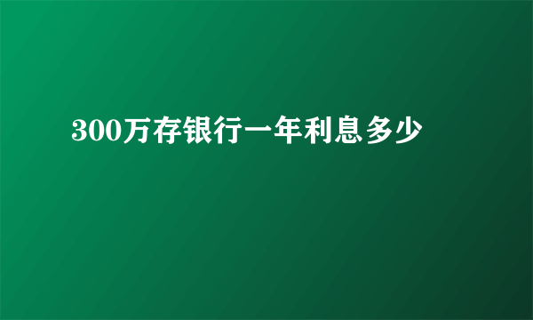 300万存银行一年利息多少