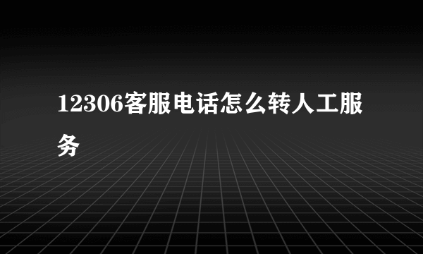 12306客服电话怎么转人工服务