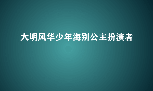 大明风华少年海别公主扮演者