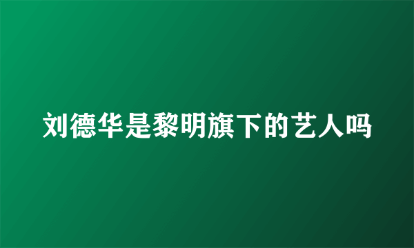 刘德华是黎明旗下的艺人吗