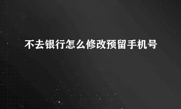 不去银行怎么修改预留手机号