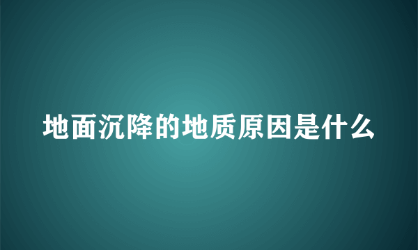 地面沉降的地质原因是什么