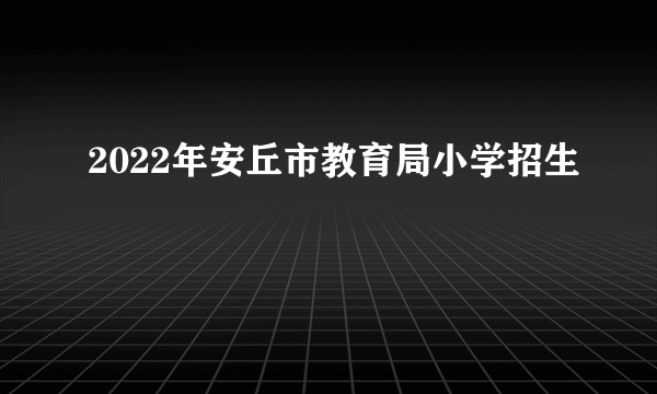 2022年安丘市教育局小学招生