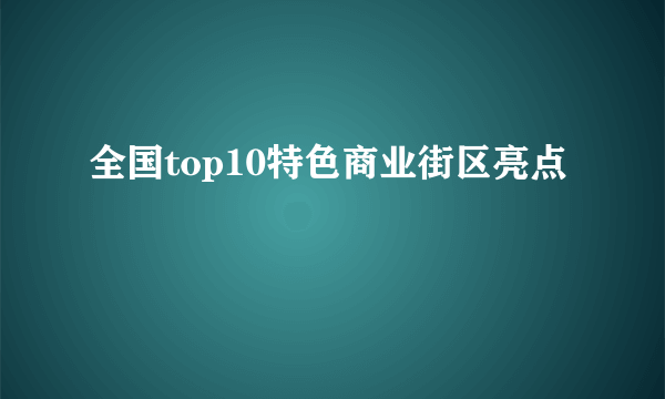 全国top10特色商业街区亮点