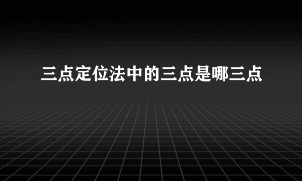 三点定位法中的三点是哪三点