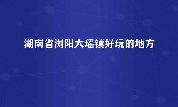 湖南省浏阳大瑶镇好玩的地方