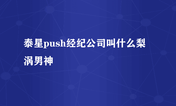 泰星push经纪公司叫什么梨涡男神