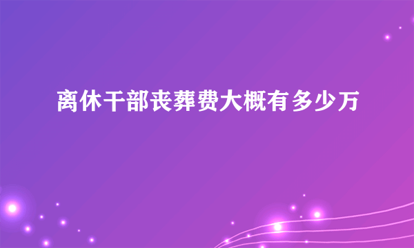 离休干部丧葬费大概有多少万