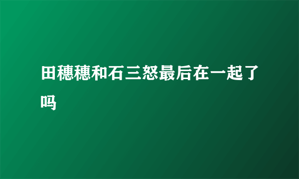 田穗穗和石三怒最后在一起了吗