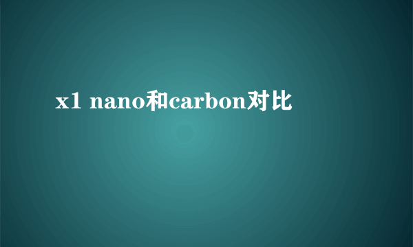 x1 nano和carbon对比